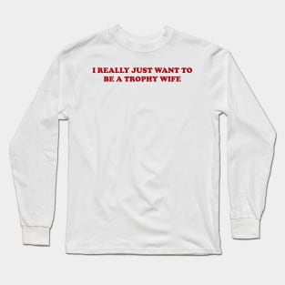 I really just want to be a trophy wife - Funny Y2K Unisex or Ladies T-Shirts, Long-Sleeve, Hoodies or Sweatshirts Long Sleeve T-Shirt